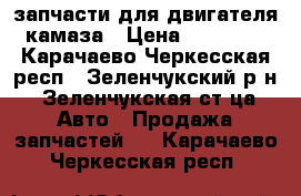 запчасти для двигателя камаза › Цена ­ 35 000 - Карачаево-Черкесская респ., Зеленчукский р-н, Зеленчукская ст-ца Авто » Продажа запчастей   . Карачаево-Черкесская респ.